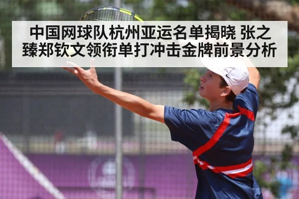 中国网球队杭州亚运名单揭晓 张之臻郑钦文领衔单打冲击金牌前景分析