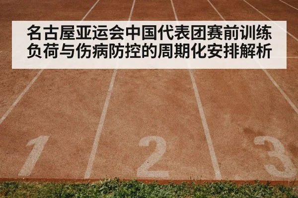 名古屋亚运会中国代表团赛前训练负荷与伤病防控的周期化安排解析