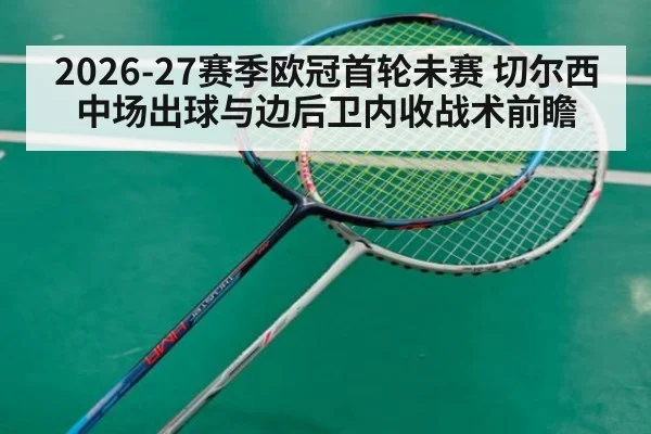 2026-27赛季欧冠首轮未赛 切尔西中场出球与边后卫内收战术前瞻