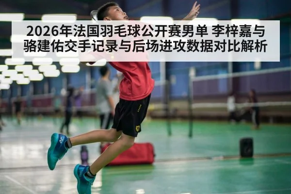 2026年法国羽毛球公开赛男单 李梓嘉与骆建佑交手记录与后场进攻数据对比解析