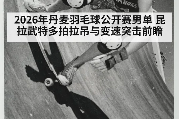 2026年丹麦羽毛球公开赛男单 昆拉武特多拍拉吊与变速突击前瞻