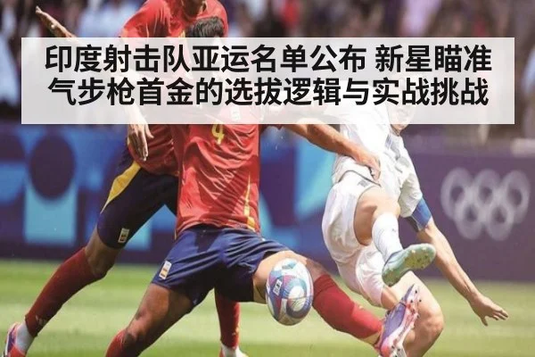 印度射击队亚运名单公布 新星瞄准气步枪首金的选拔逻辑与实战挑战