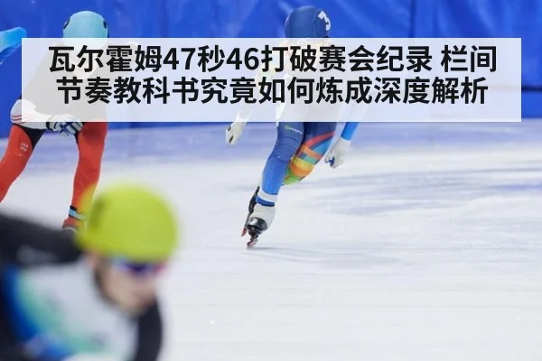 瓦尔霍姆47秒46打破赛会纪录 栏间节奏教科书究竟如何炼成深度解析