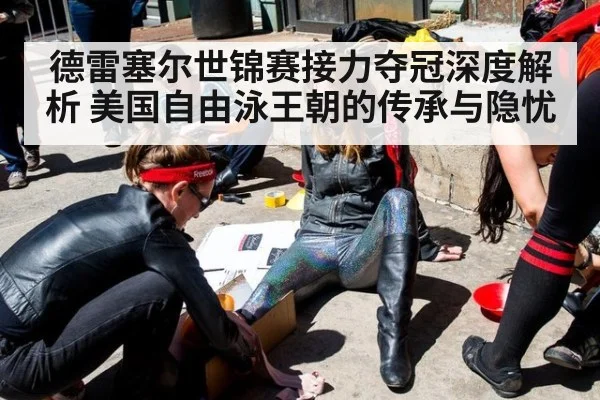 德雷塞尔世锦赛接力夺冠深度解析 美国自由泳王朝的传承与隐忧