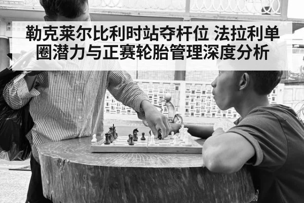 勒克莱尔比利时站夺杆位 法拉利单圈潜力与正赛轮胎管理深度分析